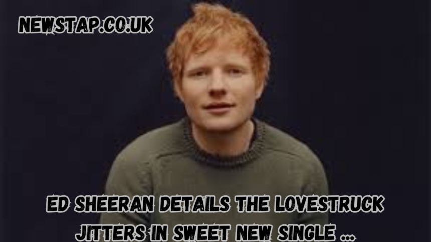 ed sheeran details the lovestruck jitters in sweet new single ...
