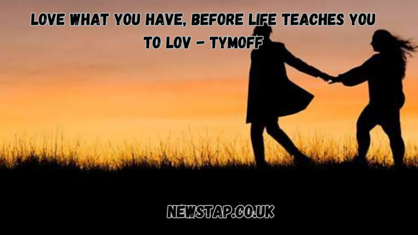 love what you have, before life teaches you to lov - tymoff